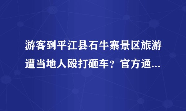 游客到平江县石牛寨景区旅游遭当地人殴打砸车？官方通报, 你怎么看？