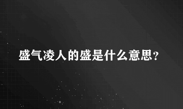 盛气凌人的盛是什么意思？
