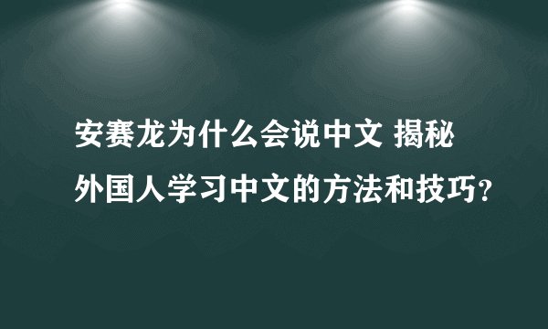 安赛龙为什么会说中文 揭秘外国人学习中文的方法和技巧?