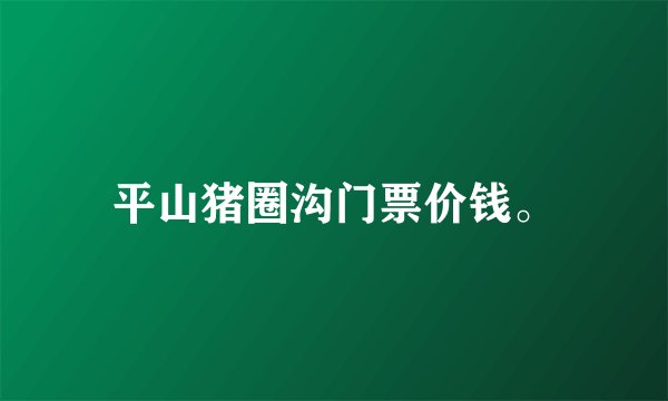 平山猪圈沟门票价钱。