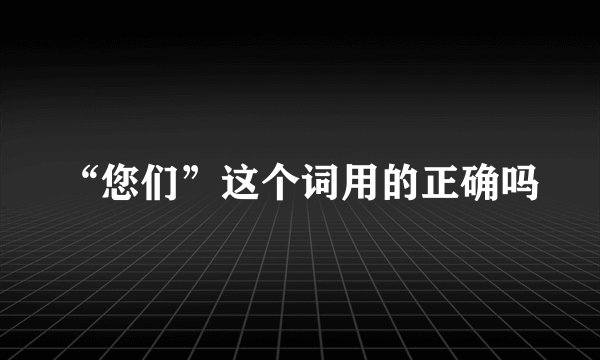 “您们”这个词用的正确吗