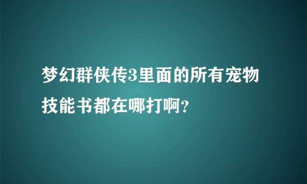 梦幻群侠传3里面的所有宠物技能书都在哪打啊？
