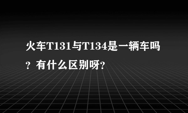 火车T131与T134是一辆车吗？有什么区别呀？