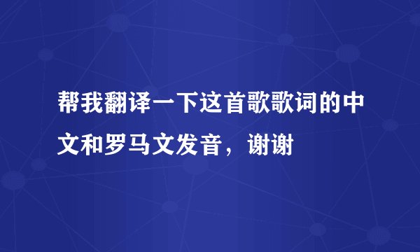 帮我翻译一下这首歌歌词的中文和罗马文发音，谢谢
