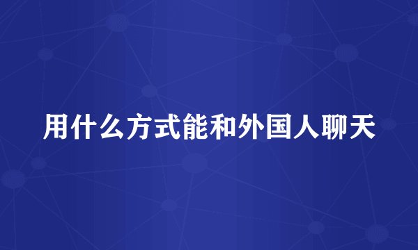 用什么方式能和外国人聊天