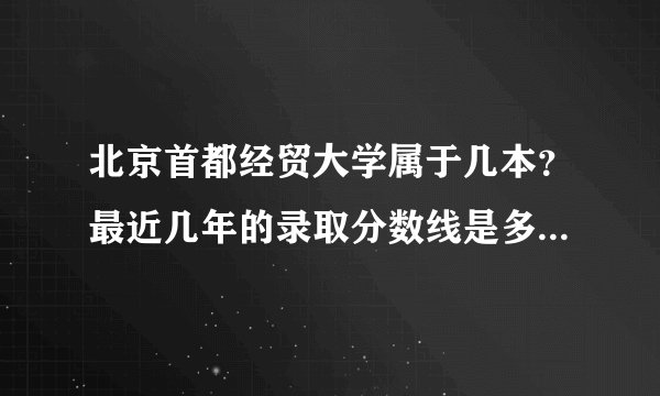 北京首都经贸大学属于几本？最近几年的录取分数线是多少？ 谢谢拉