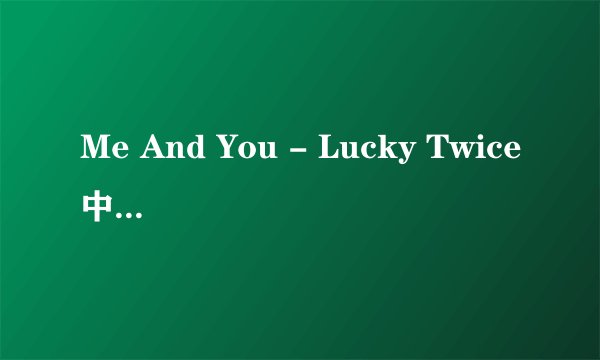 Me And You - Lucky Twice中英文歌词