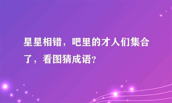 星星相错，吧里的才人们集合了，看图猜成语？