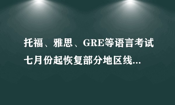 托福、雅思、GRE等语言考试七月份起恢复部分地区线下考试！