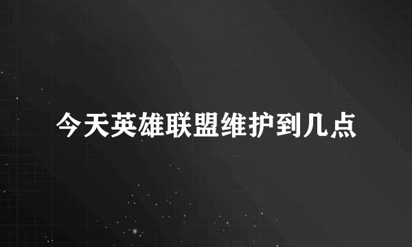 今天英雄联盟维护到几点