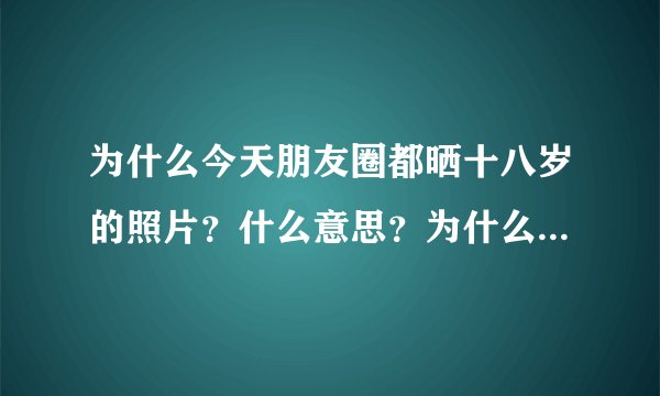 为什么今天朋友圈都晒十八岁的照片？什么意思？为什么是今天？