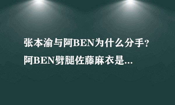 张本渝与阿BEN为什么分手？阿BEN劈腿佐藤麻衣是不是真的？