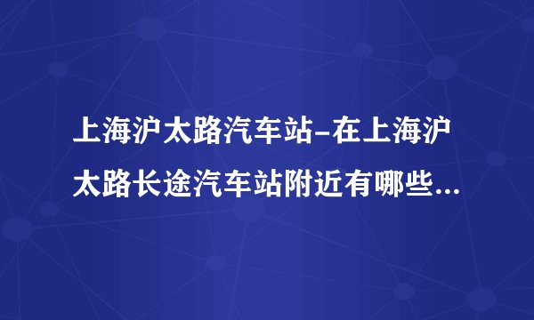 上海沪太路汽车站-在上海沪太路长途汽车站附近有哪些公交车?请?