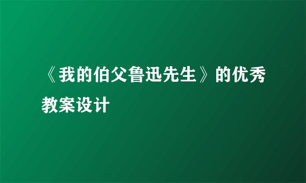 《我的伯父鲁迅先生》的优秀教案设计