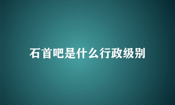 石首吧是什么行政级别