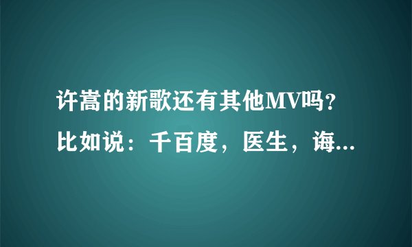 许嵩的新歌还有其他MV吗？比如说：千百度，医生，诲人不倦等