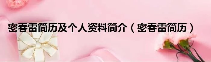 密春雷简历及个人资料简介（密春雷简历）