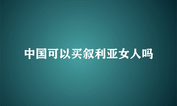 中国可以买叙利亚女人吗