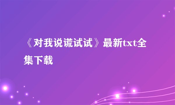 《对我说谎试试》最新txt全集下载