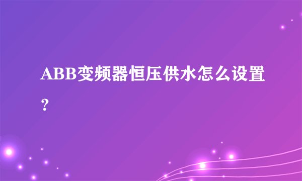 ABB变频器恒压供水怎么设置？