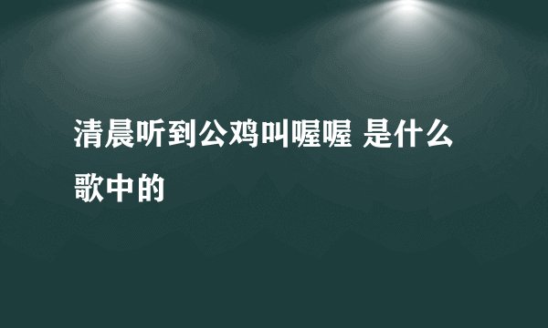 清晨听到公鸡叫喔喔 是什么歌中的