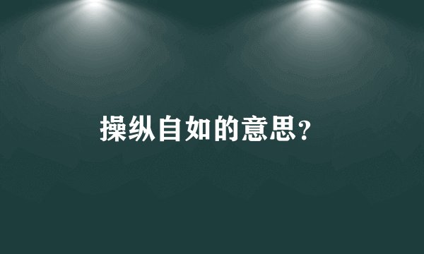 操纵自如的意思？