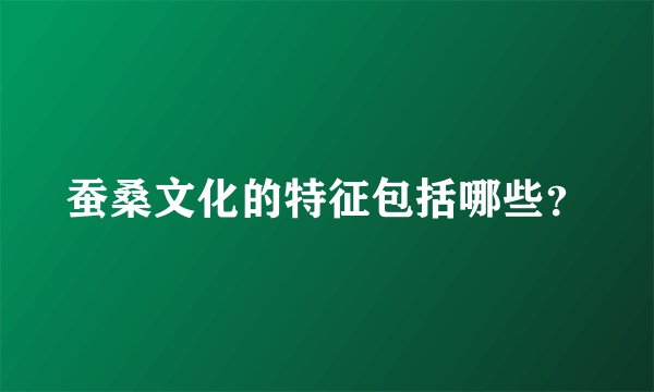 蚕桑文化的特征包括哪些？