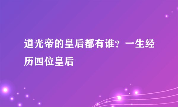 道光帝的皇后都有谁？一生经历四位皇后