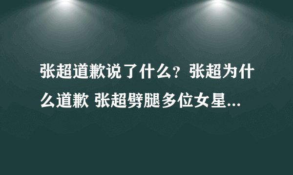 张超道歉说了什么？张超为什么道歉 张超劈腿多位女星真相是什么