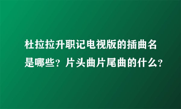 杜拉拉升职记电视版的插曲名是哪些？片头曲片尾曲的什么？