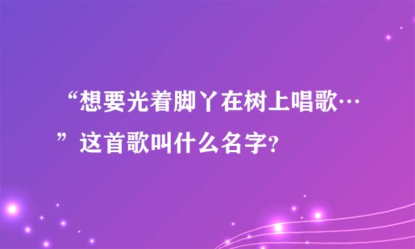 “想要光着脚丫在树上唱歌…”这首歌叫什么名字？