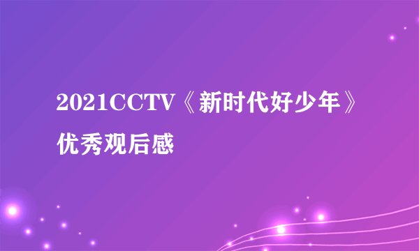 2021CCTV《新时代好少年》优秀观后感