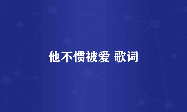 他不惯被爱 歌词