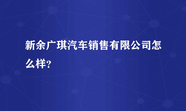 新余广琪汽车销售有限公司怎么样？