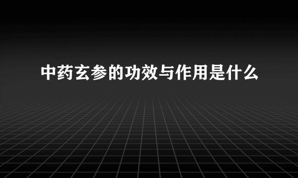 中药玄参的功效与作用是什么