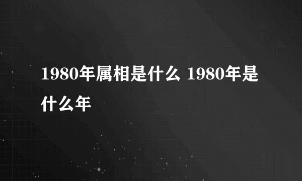 1980年属相是什么 1980年是什么年