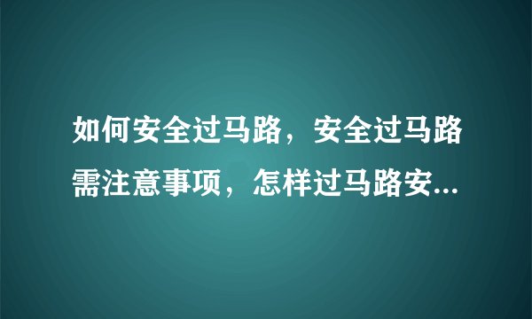 如何安全过马路，安全过马路需注意事项，怎样过马路安较好，怎样安全过马路呢