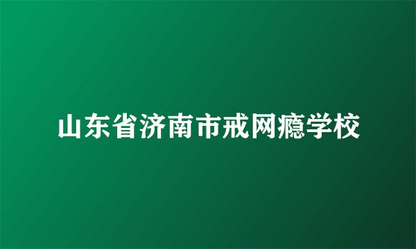 山东省济南市戒网瘾学校