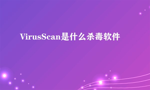 VirusScan是什么杀毒软件