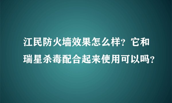 江民防火墙效果怎么样？它和瑞星杀毒配合起来使用可以吗？