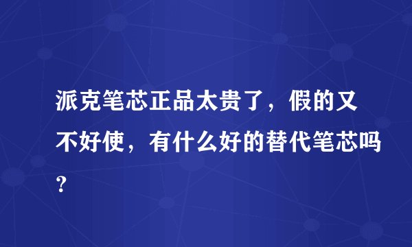派克笔芯正品太贵了，假的又不好使，有什么好的替代笔芯吗？