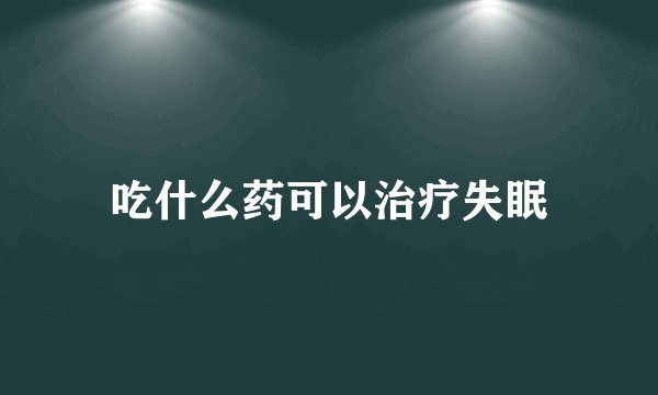 吃什么药可以治疗失眠
