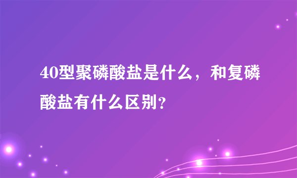 40型聚磷酸盐是什么,和复磷酸盐有什么区别?