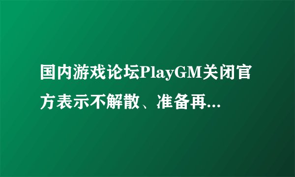 国内游戏论坛PlayGM关闭官方表示不解散、准备再重启|飞外