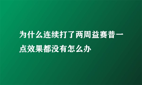 为什么连续打了两周益赛普一点效果都没有怎么办