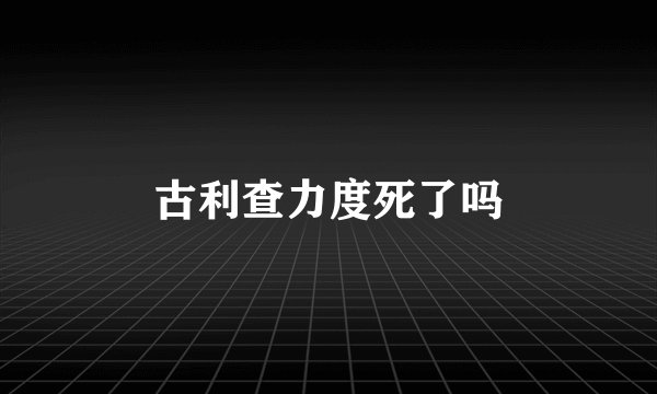 古利查力度死了吗