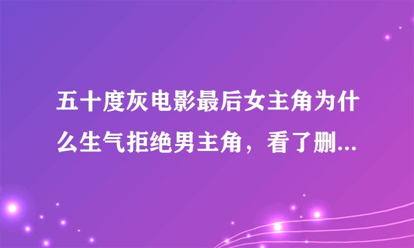 五十度灰电影最后女主角为什么生气拒绝男主角，看了删减的没看明白