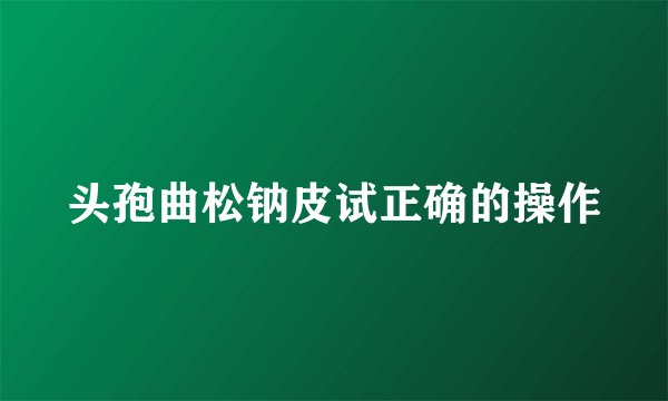 头孢曲松钠皮试正确的操作
