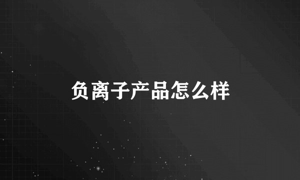 负离子产品怎么样