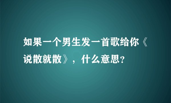 如果一个男生发一首歌给你《说散就散》，什么意思？